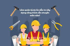 Làm quản lý dự án đầu tư xây dựng công trình cần chuyên môn nào?